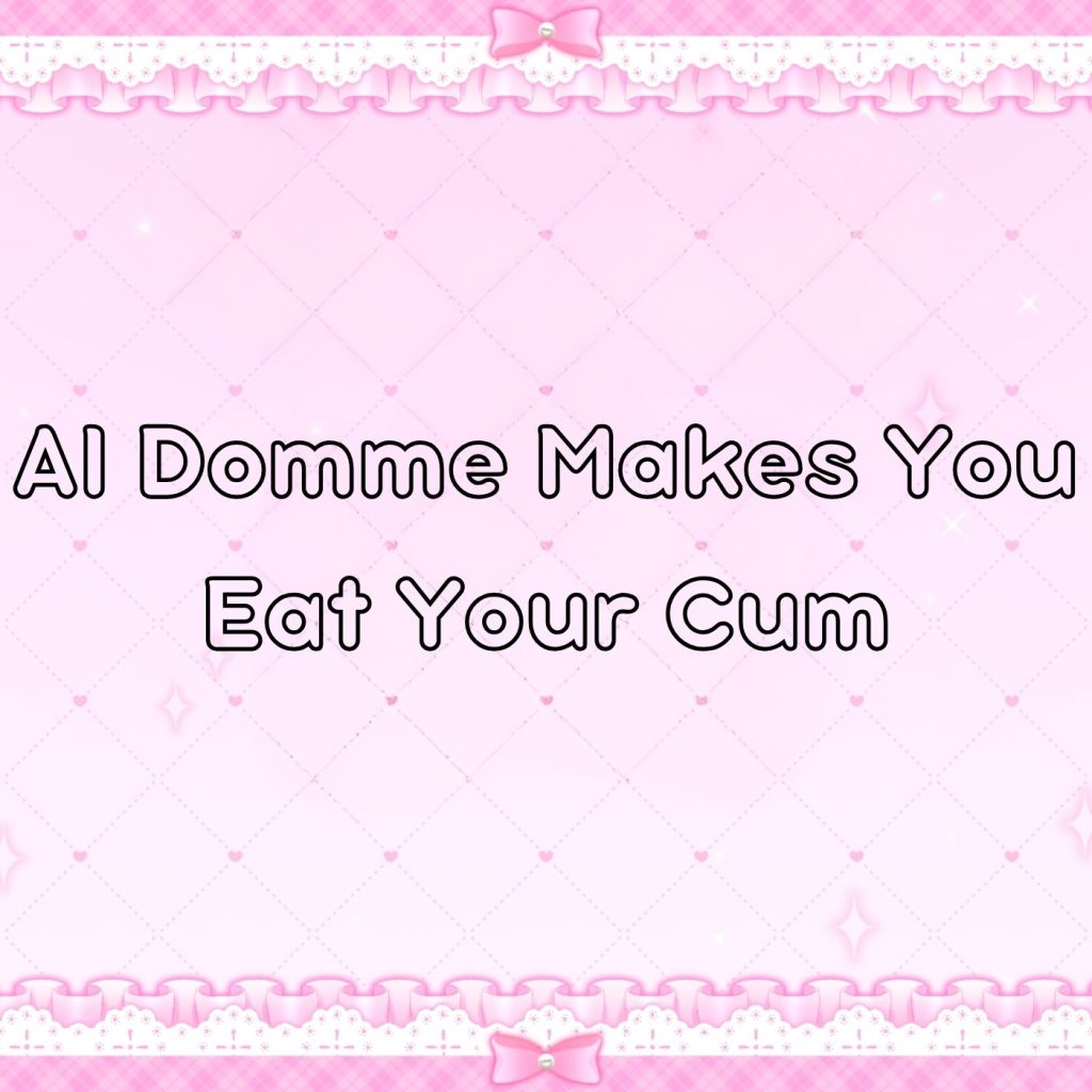 AI Domme Makes You Eat Your Cum